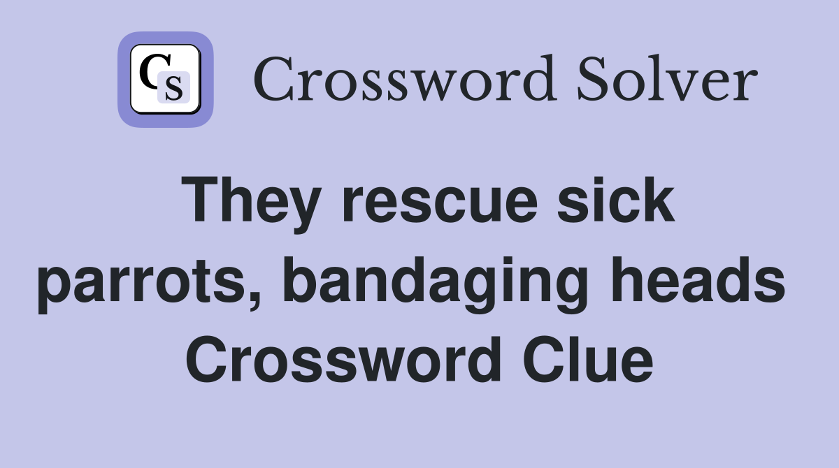 They rescue sick parrots, bandaging heads  Crossword Clue