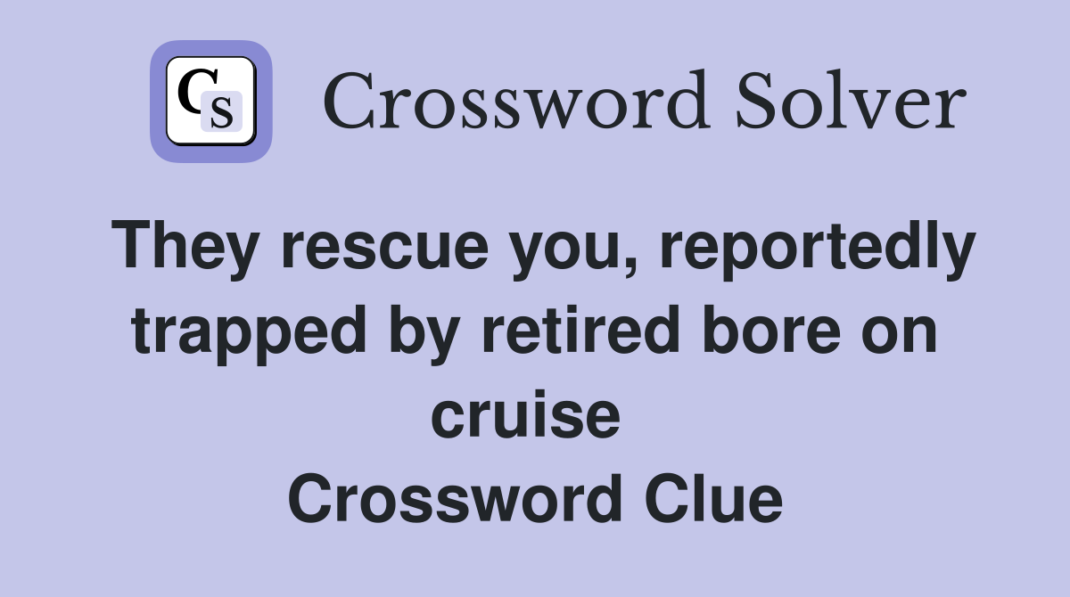 They rescue you, reportedly trapped by retired bore on cruise  Crossword Clue