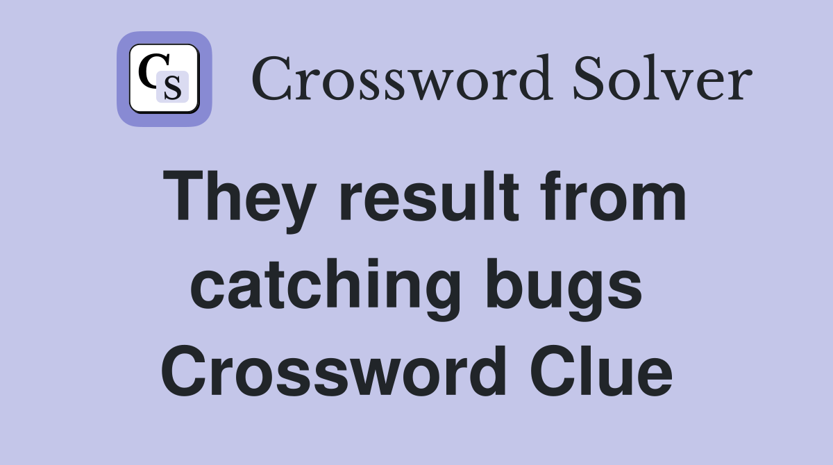They result from catching bugs Crossword Clue