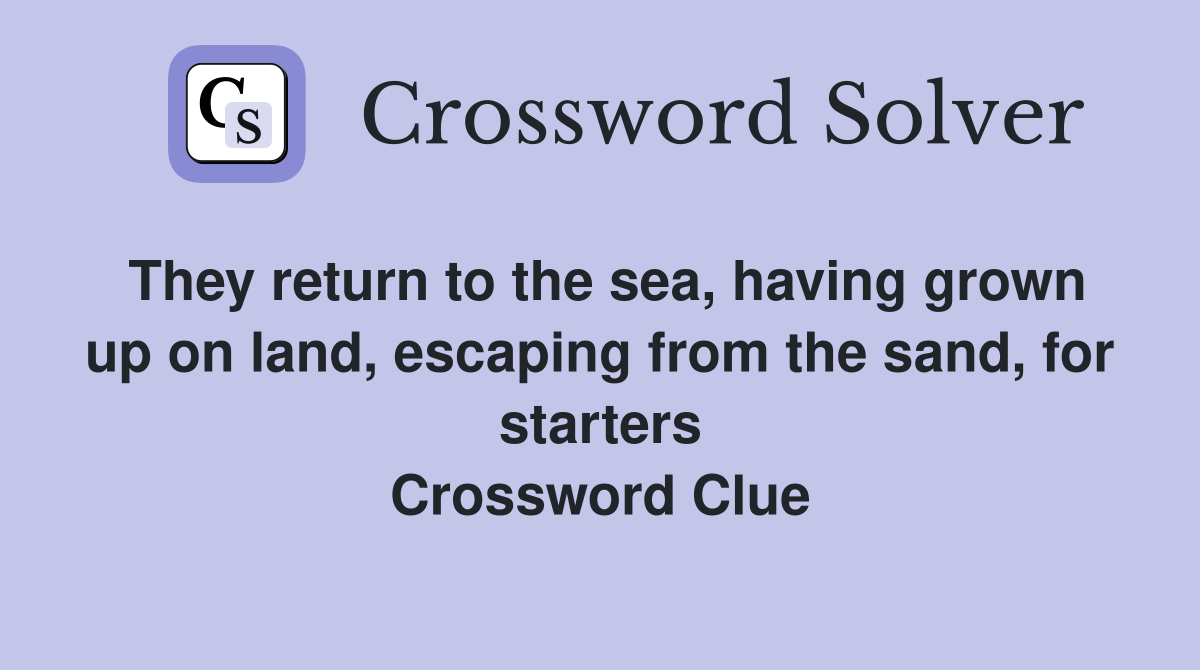 They return to the sea, having grown up on land, escaping from the sand, for starters Crossword Clue