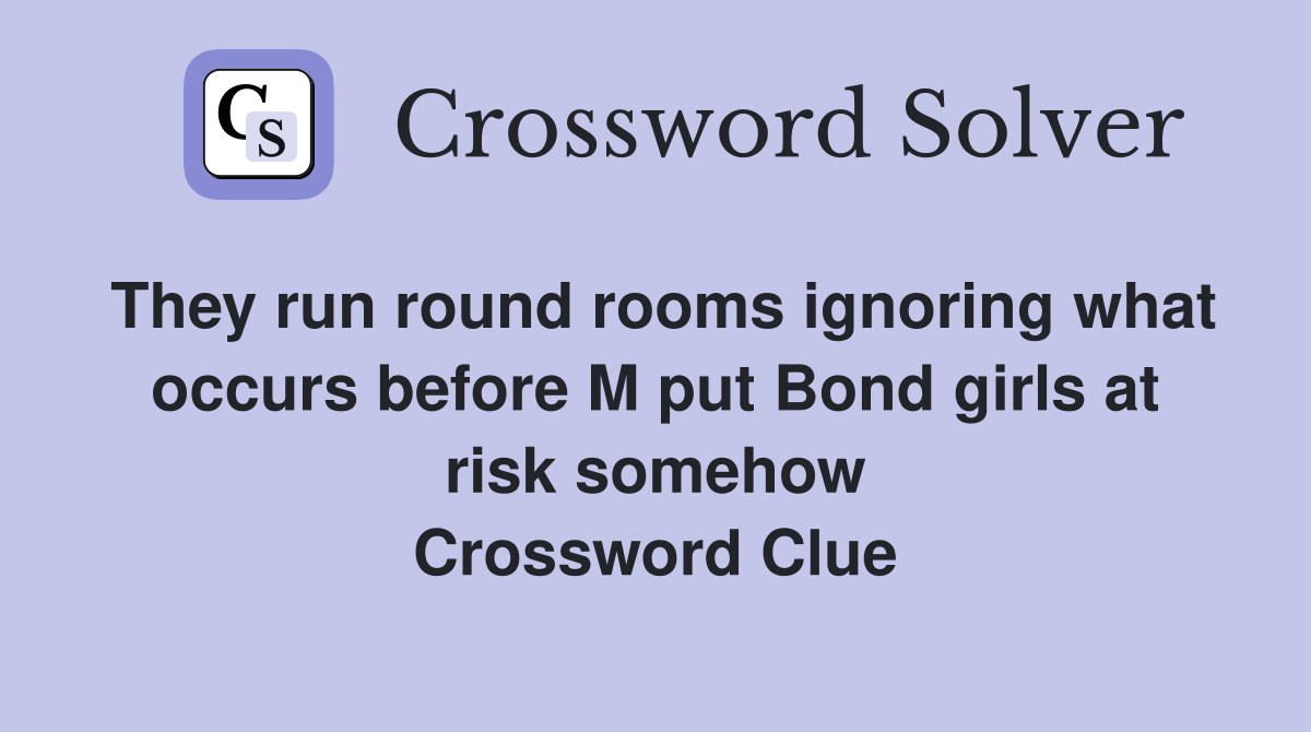 They run round rooms ignoring what occurs before M put Bond girls at risk somehow Crossword Clue