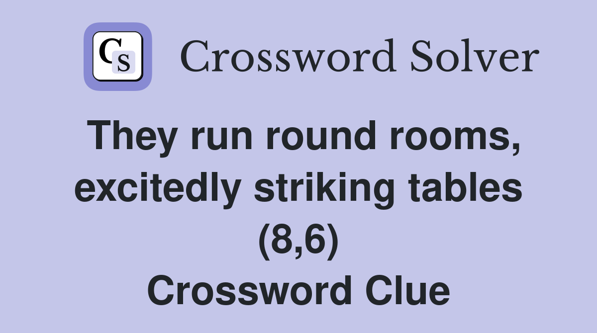 They run round rooms, excitedly striking tables (8,6) Crossword Clue