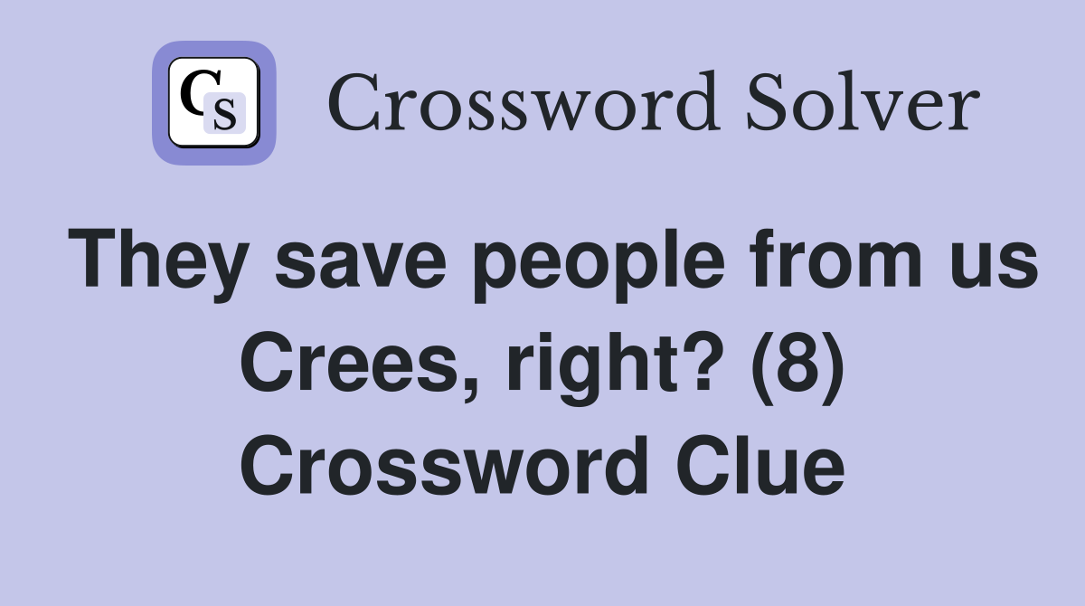 They save people from us Crees, right? (8) Crossword Clue