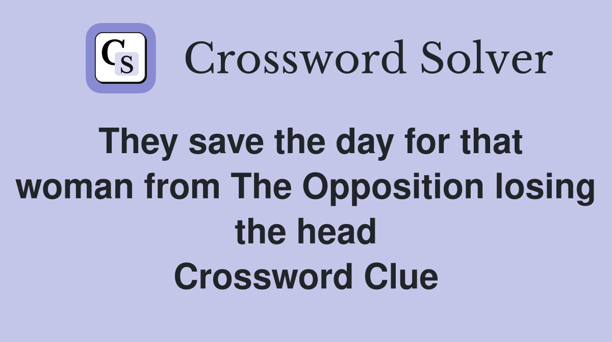 They save the day for that woman from The Opposition losing the head Crossword Clue