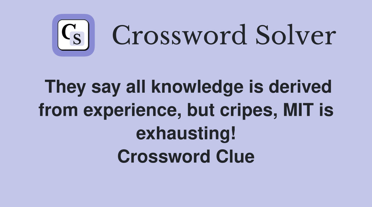 They say all knowledge is derived from experience, but cripes, MIT is exhausting! Crossword Clue