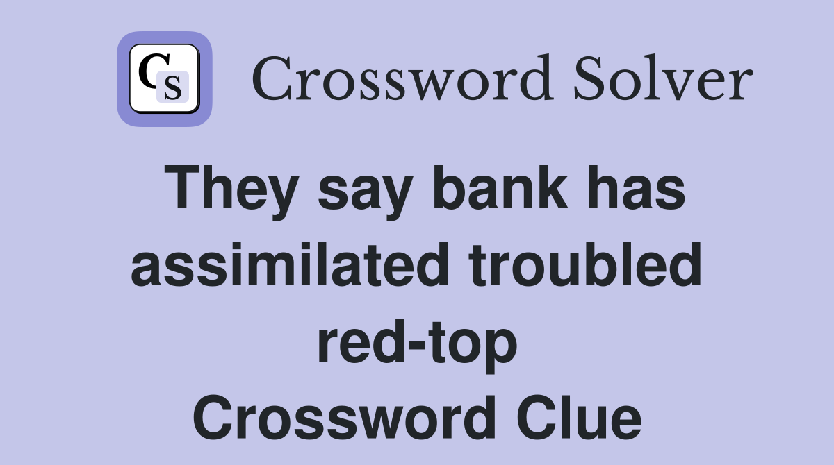 They say bank has assimilated troubled red-top Crossword Clue