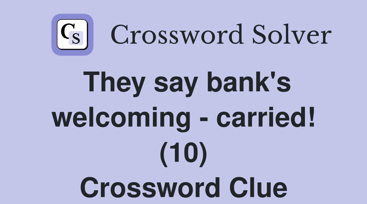 They say bank's welcoming - carried! (10) Crossword Clue
