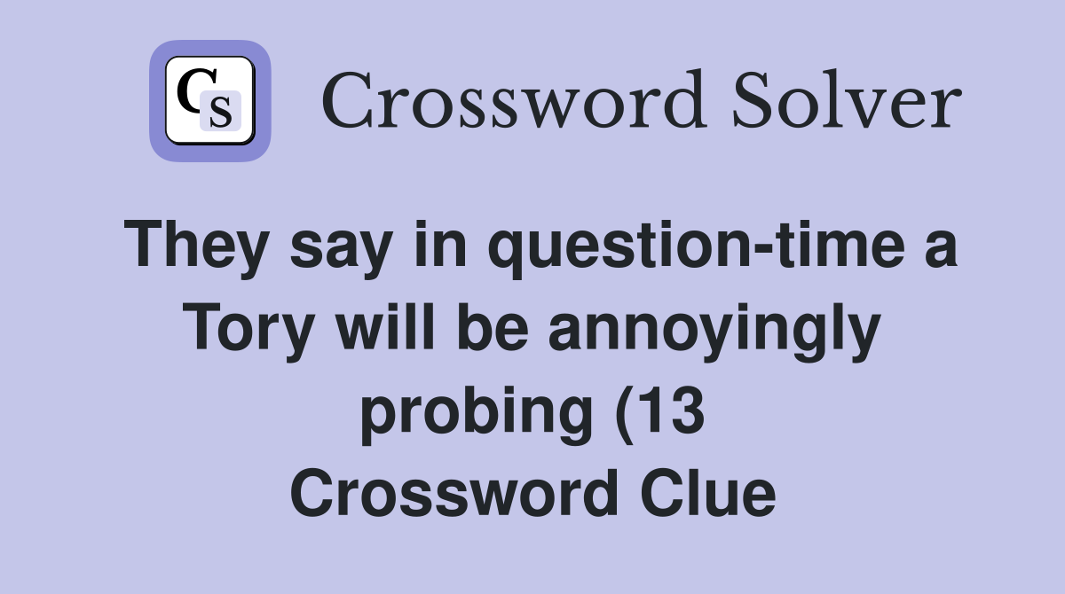 They say in question time a Tory will be annoyingly probing (13 They say in question time a Tory will be annoyingly probing (13