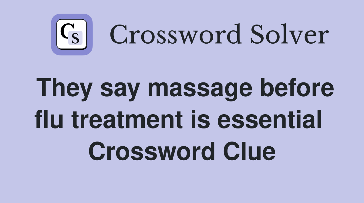 They say massage before flu treatment is essential  Crossword Clue