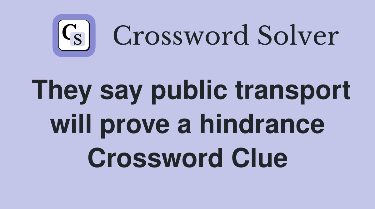They say public transport will prove a hindrance Crossword Clue