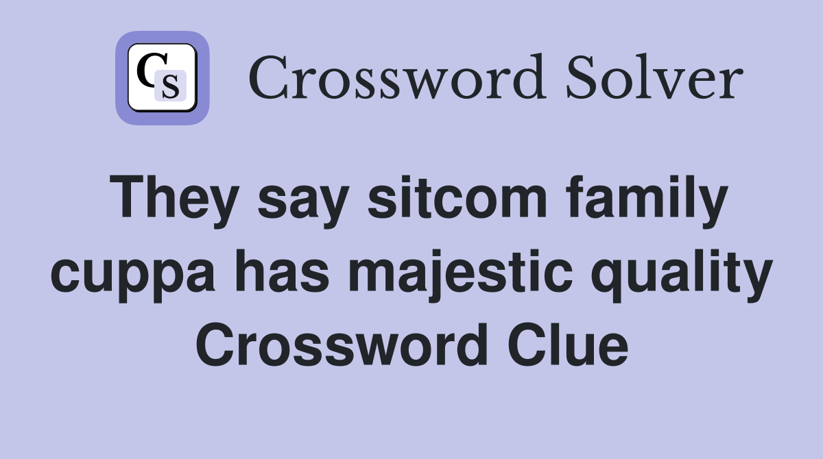 They say sitcom family cuppa has majestic quality Crossword Clue