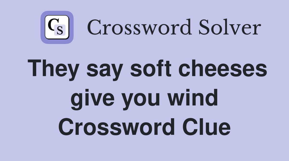 They say soft cheeses give you wind Crossword Clue