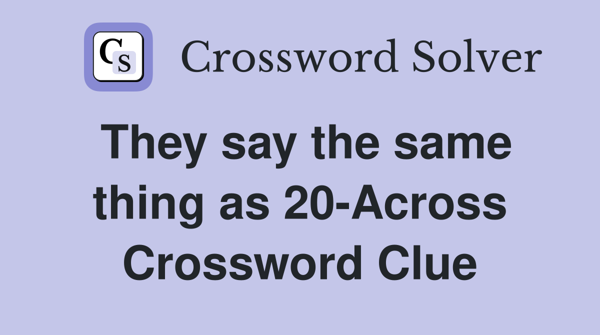They say the same thing as 20-Across Crossword Clue