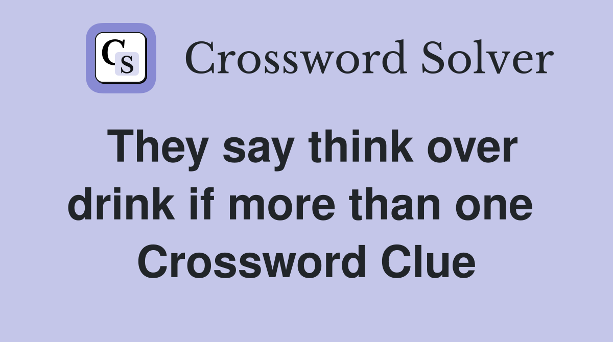 They say think over drink if more than one  Crossword Clue