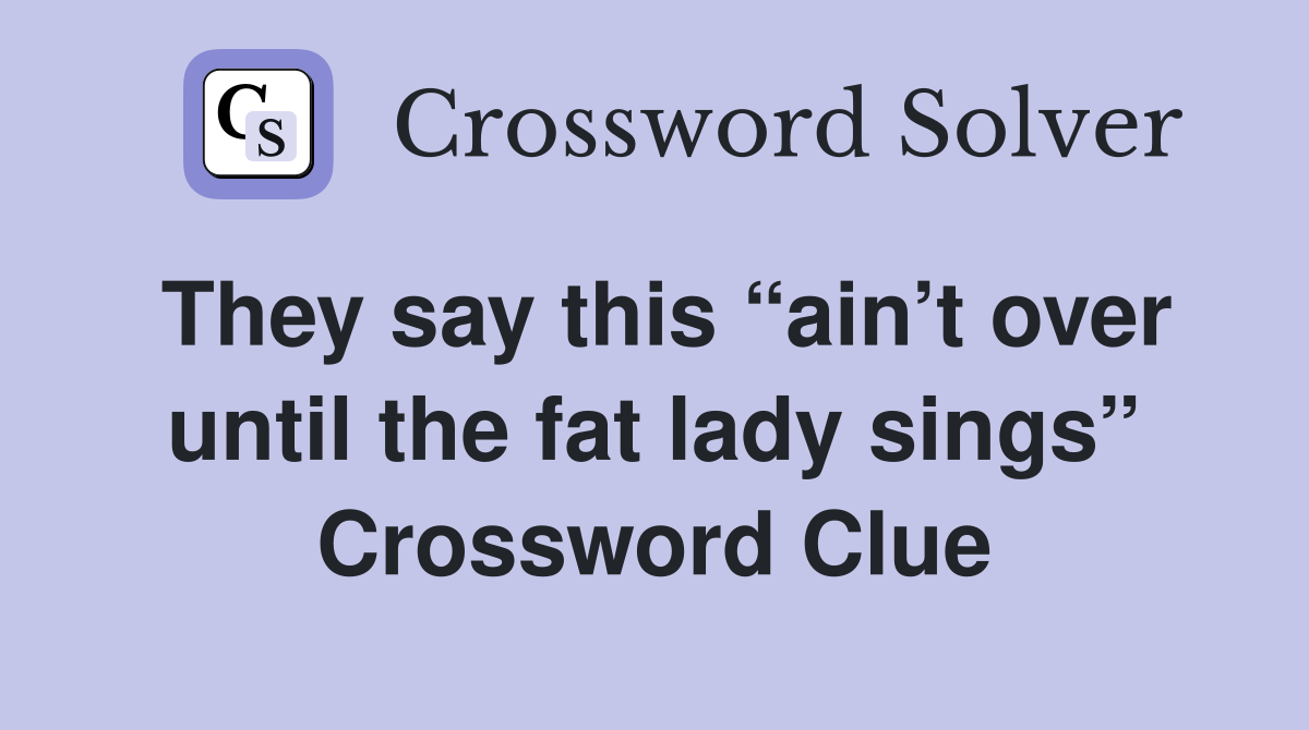 They say this “ain’t over until the fat lady sings” Crossword Clue
