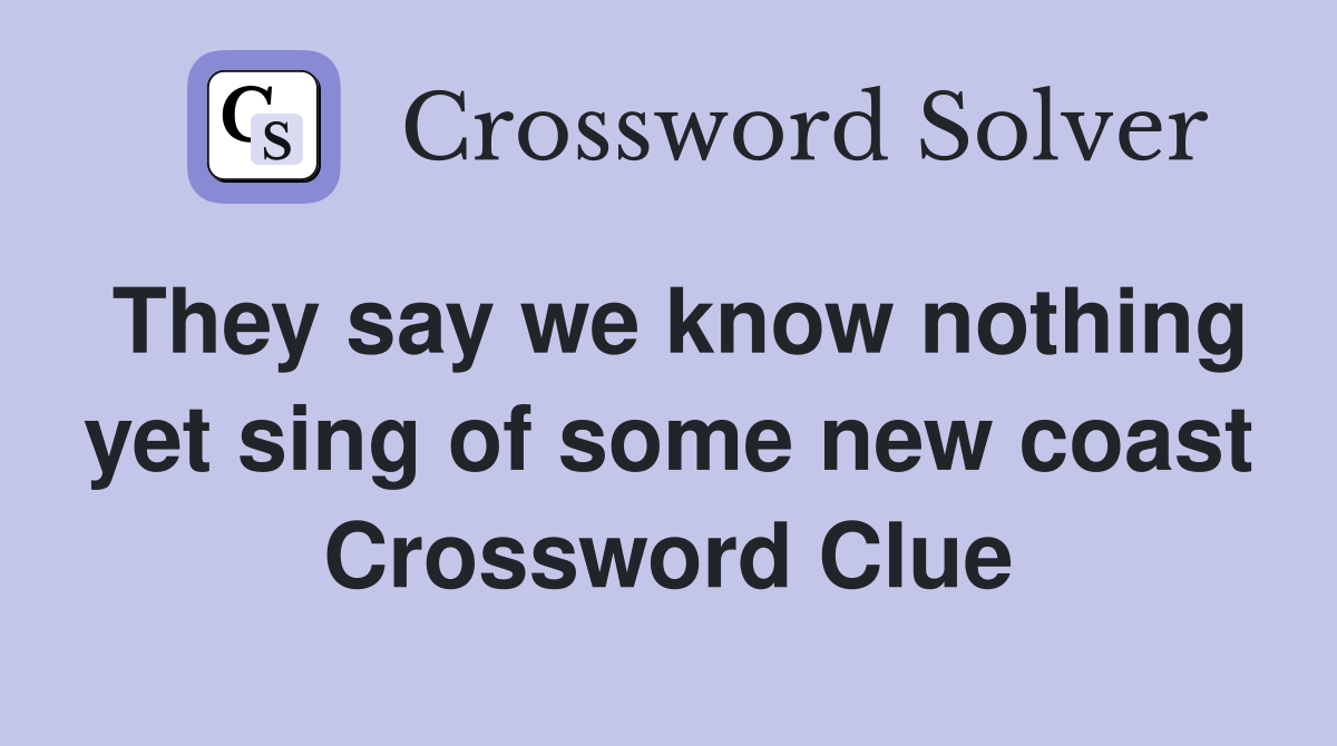 They say we know nothing yet sing of some new coast Crossword Clue