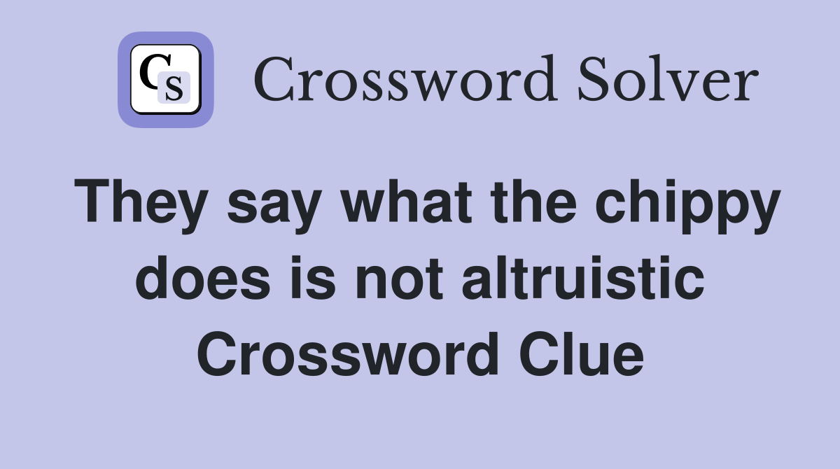 They say what the chippy does is not altruistic Crossword Clue