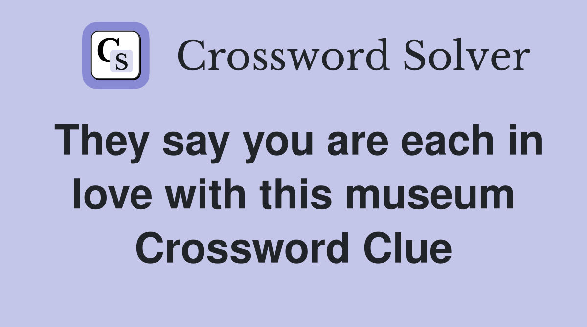 They say you are each in love with this museum Crossword Clue
