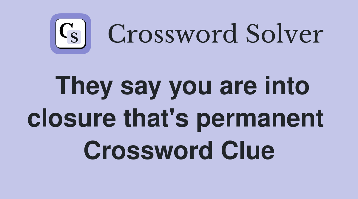 They say you are into closure that's permanent  Crossword Clue