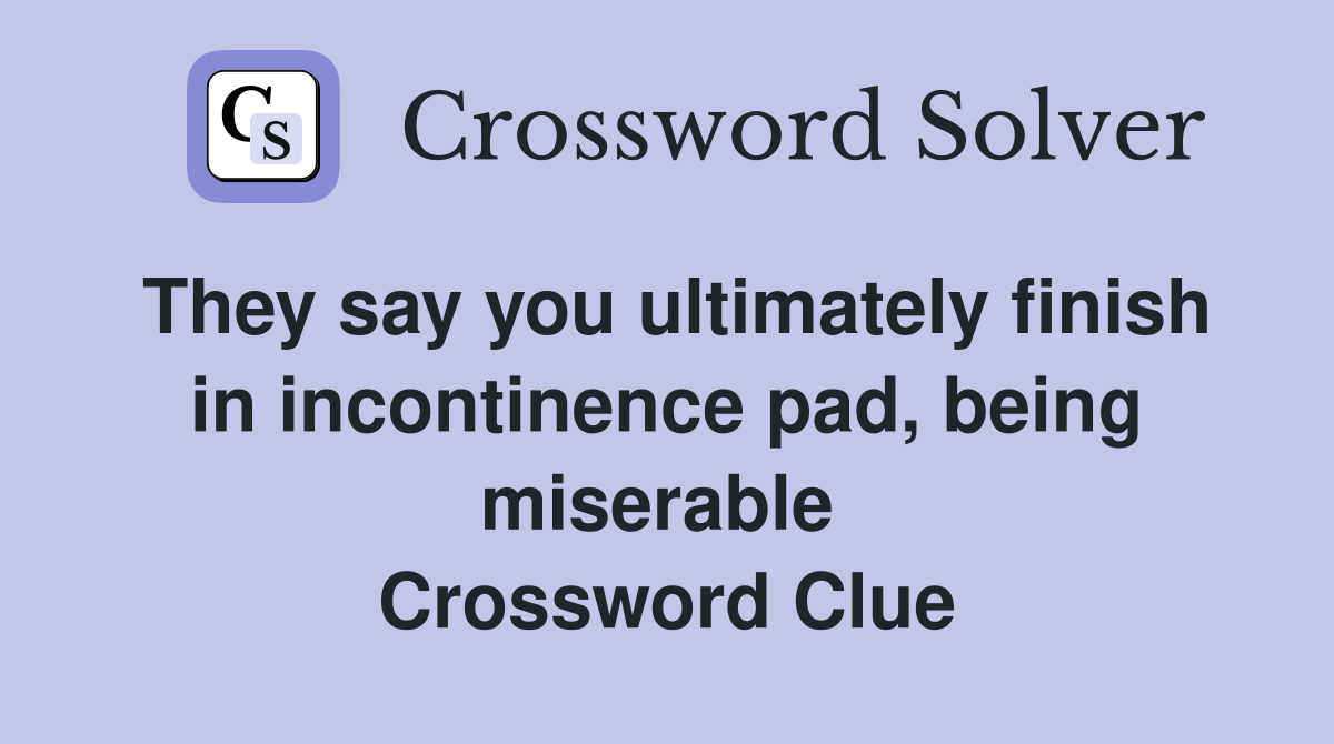 They say you ultimately finish in incontinence pad, being miserable  Crossword Clue