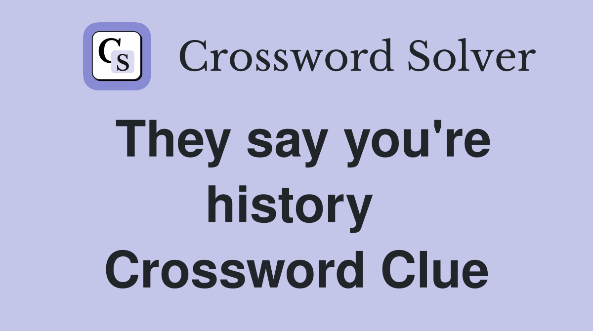 They say you're history  Crossword Clue