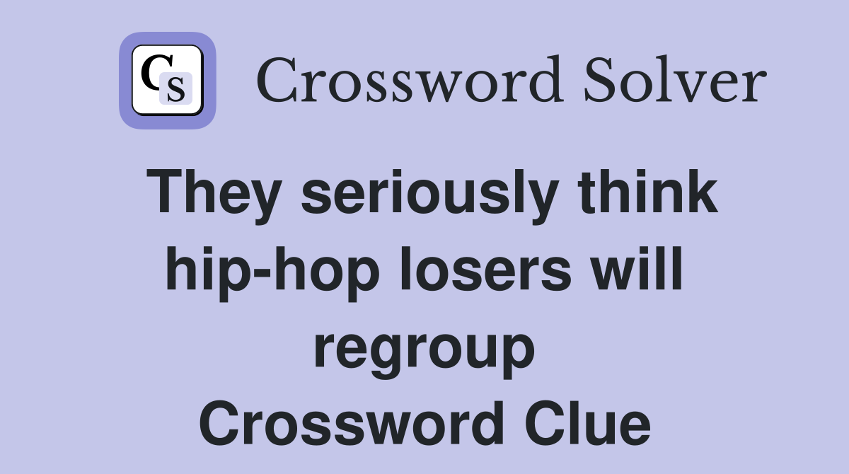 They seriously think hip-hop losers will regroup Crossword Clue