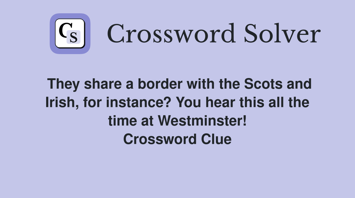 They share a border with the Scots and Irish, for instance? You hear this all the time at Westminster! Crossword Clue