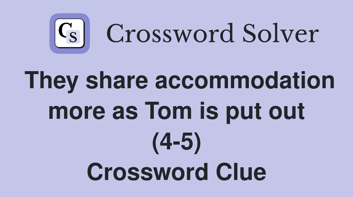 They share accommodation more as Tom is put out (4-5) Crossword Clue