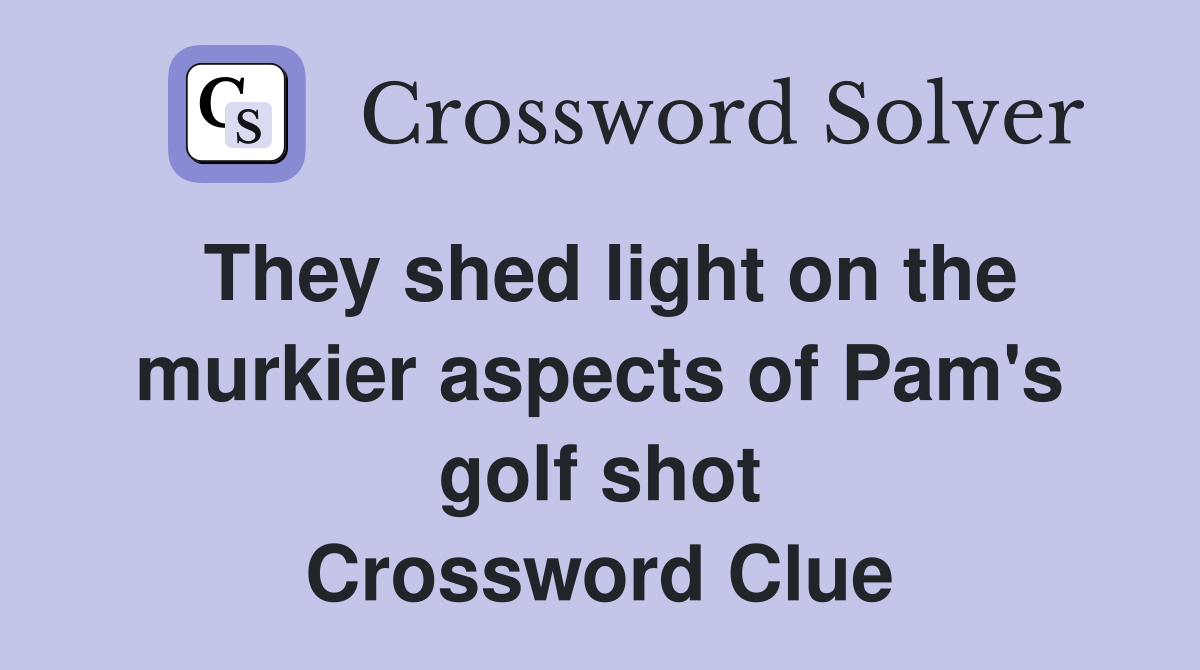 They shed light on the murkier aspects of Pam's golf shot Crossword Clue
