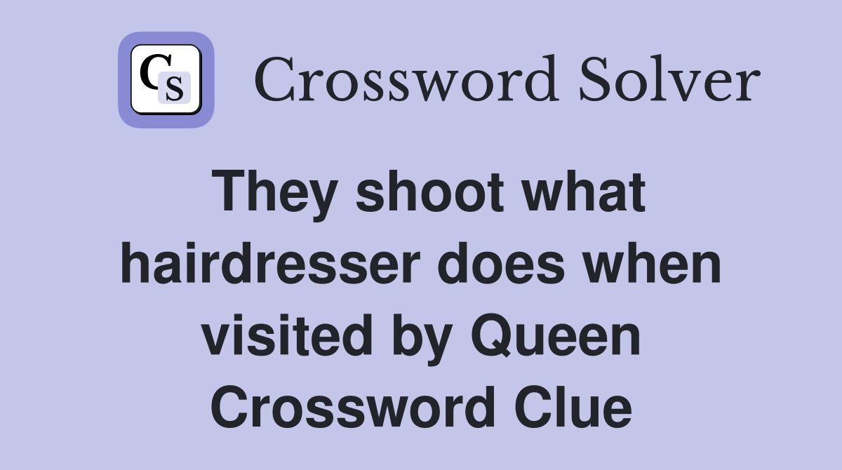 They shoot what hairdresser does when visited by Queen Crossword Clue