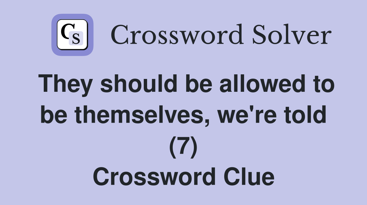 They should be allowed to be themselves, we're told (7) Crossword Clue