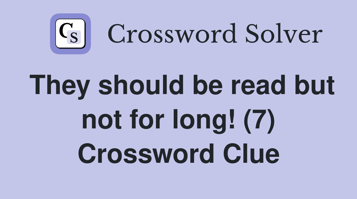 They should be read but not for long! (7) Crossword Clue