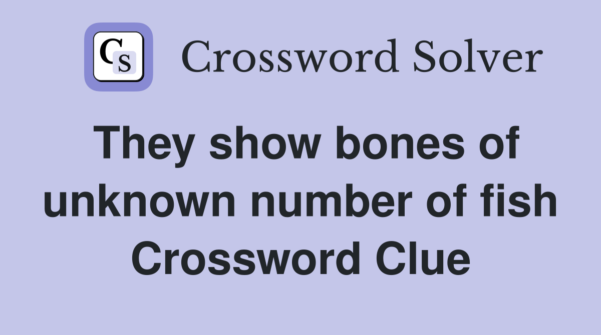 They show bones of unknown number of fish Crossword Clue