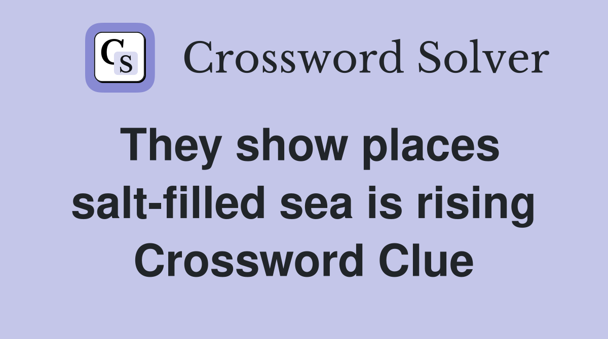 They show places salt-filled sea is rising Crossword Clue