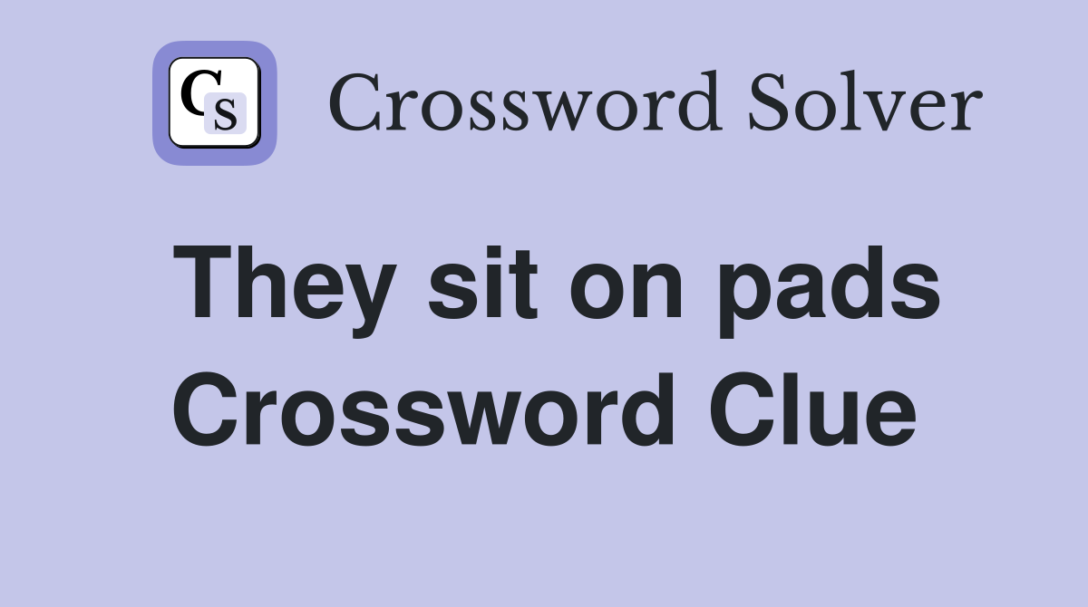 They sit on pads Crossword Clue