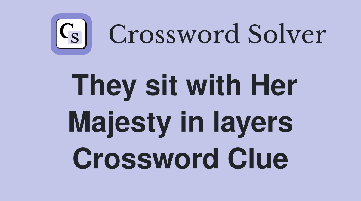 They sit with Her Majesty in layers Crossword Clue