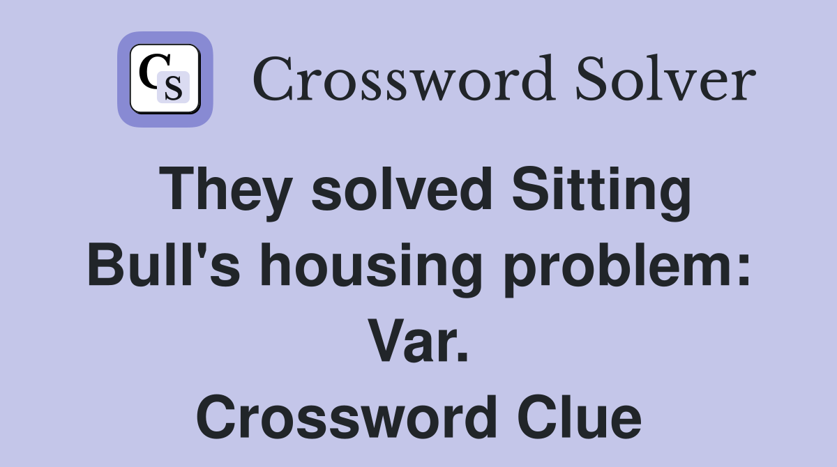 They solved Sitting Bull's housing problem: Var. Crossword Clue