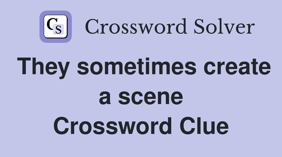They sometimes create a scene Crossword Clue