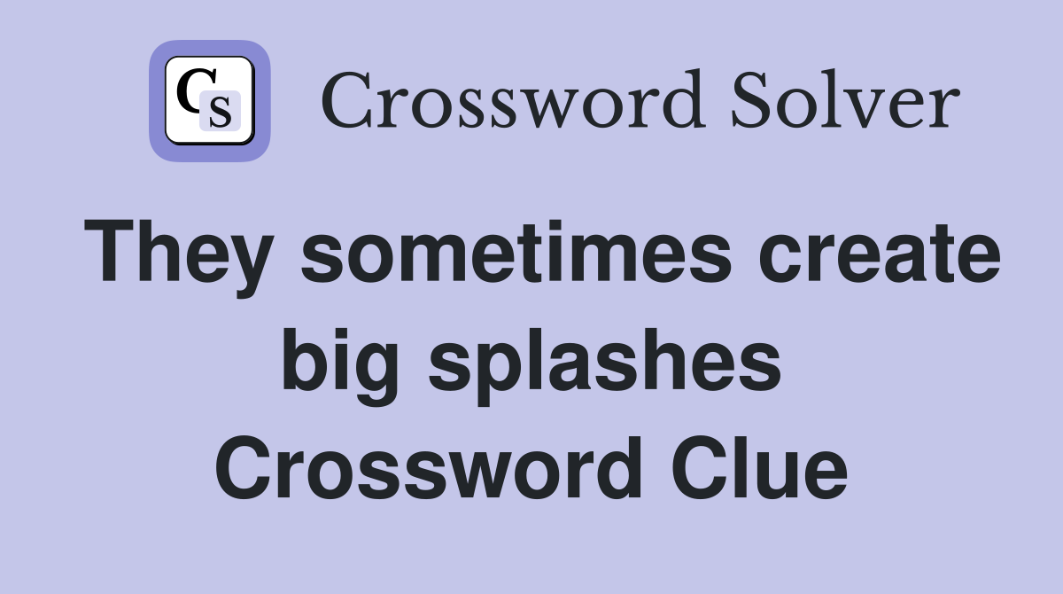 They sometimes create big splashes Crossword Clue