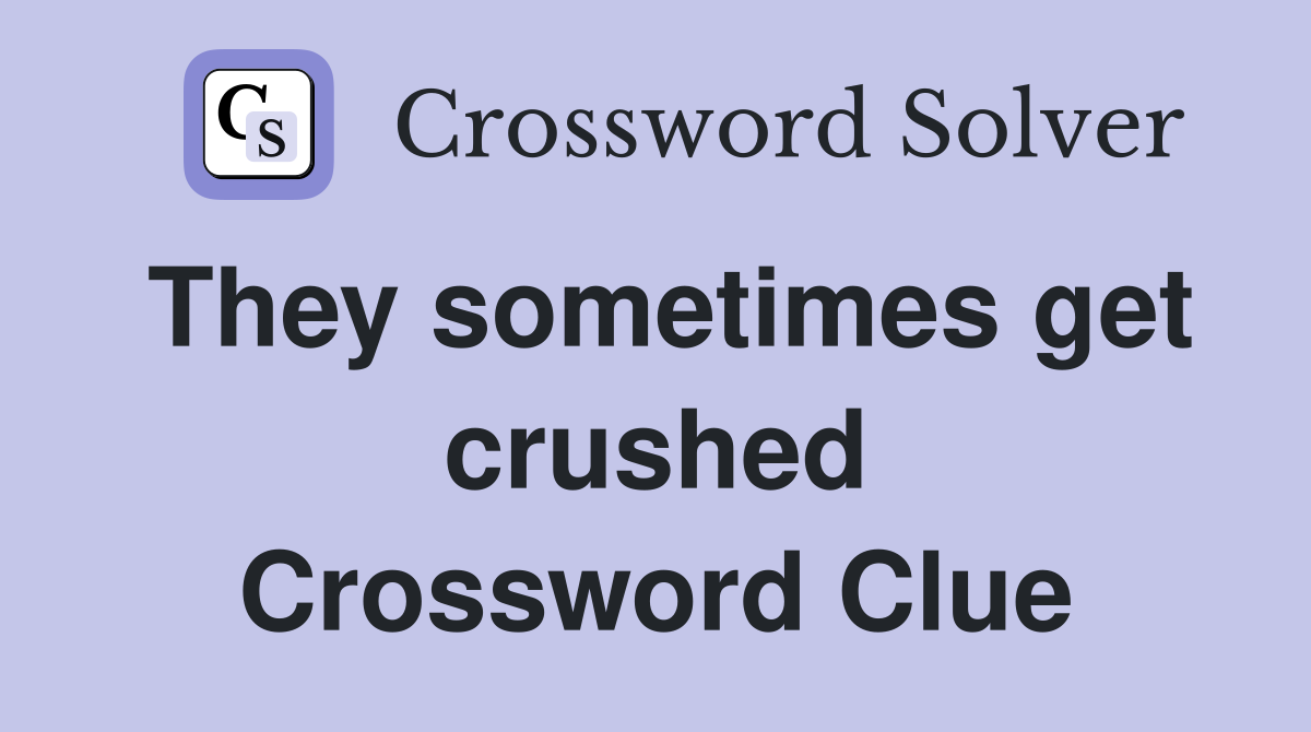 They sometimes get crushed Crossword Clue
