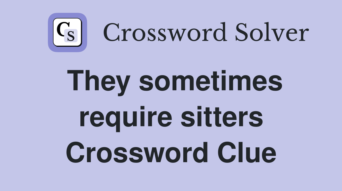 They sometimes require sitters Crossword Clue