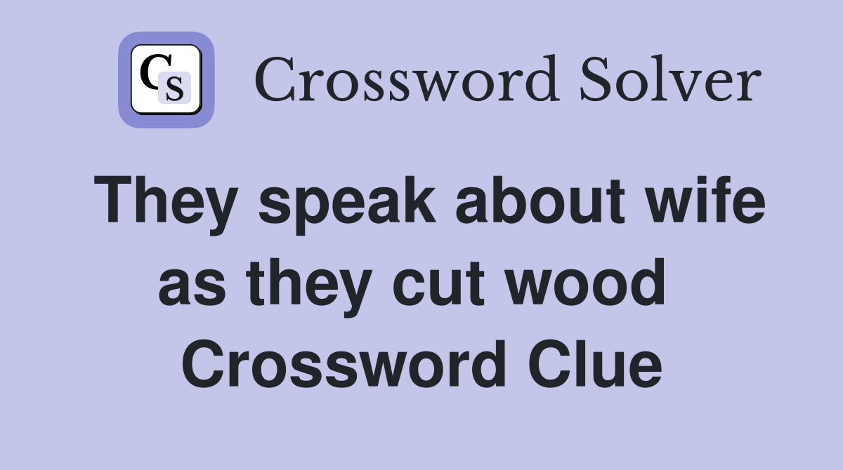 They speak about wife as they cut wood  Crossword Clue