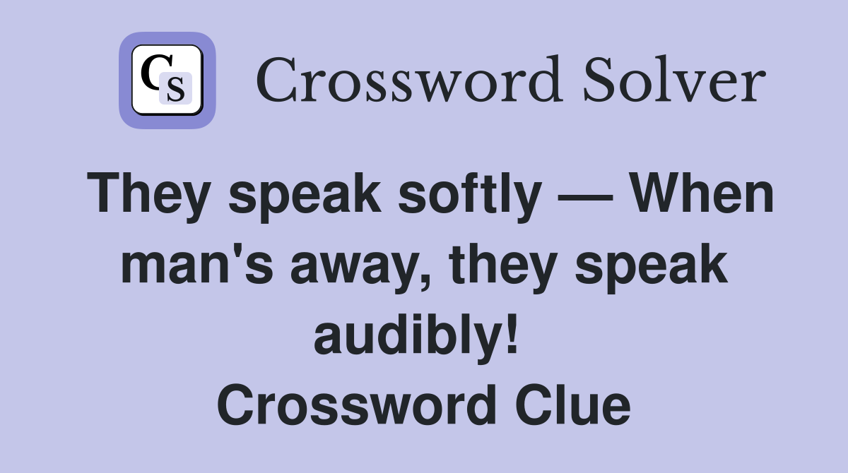 They speak softly — When man's away, they speak audibly!  Crossword Clue