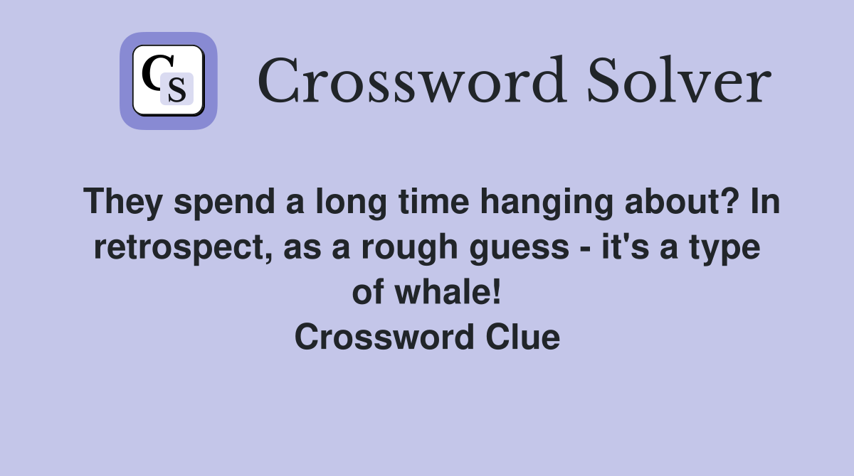 They spend a long time hanging about? In retrospect, as a rough guess - it's a type of whale! Crossword Clue