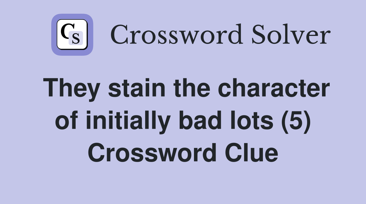 They stain the character of initially bad lots (5) Crossword Clue