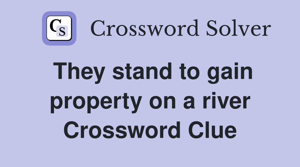 They stand to gain property on a river Crossword Clue
