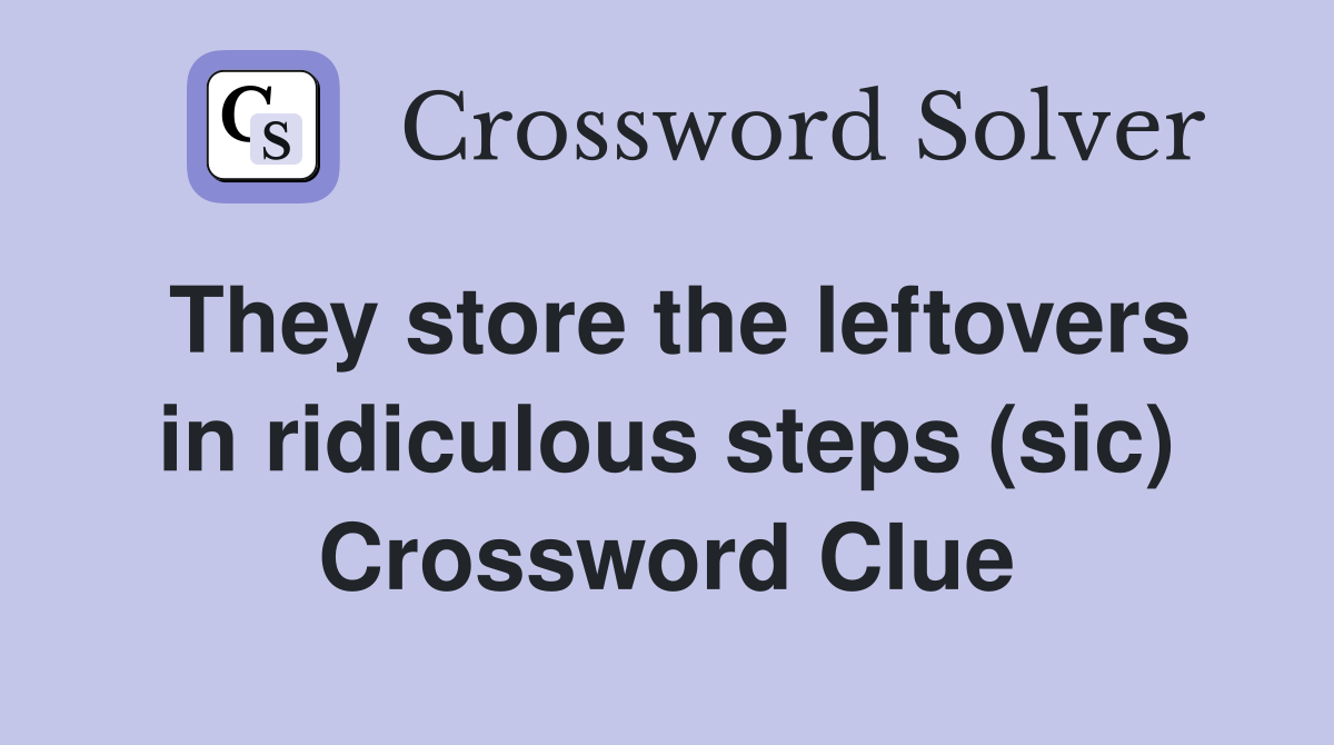 They store the leftovers in ridiculous steps (sic) Crossword Clue
