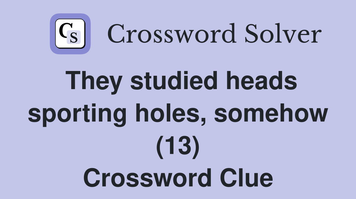 They studied heads sporting holes, somehow (13) Crossword Clue