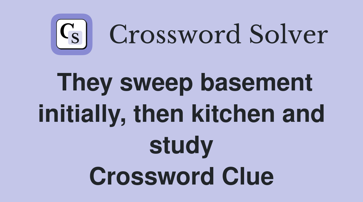 They sweep basement initially, then kitchen and study Crossword Clue