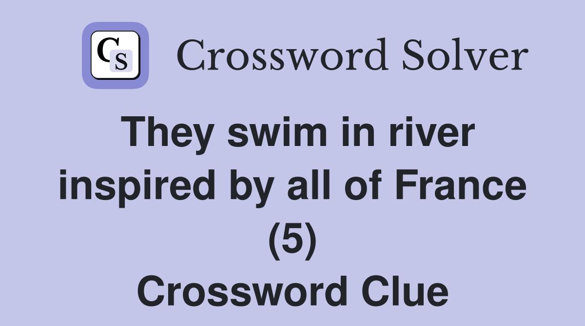 They swim in river inspired by all of France (5) Crossword Clue